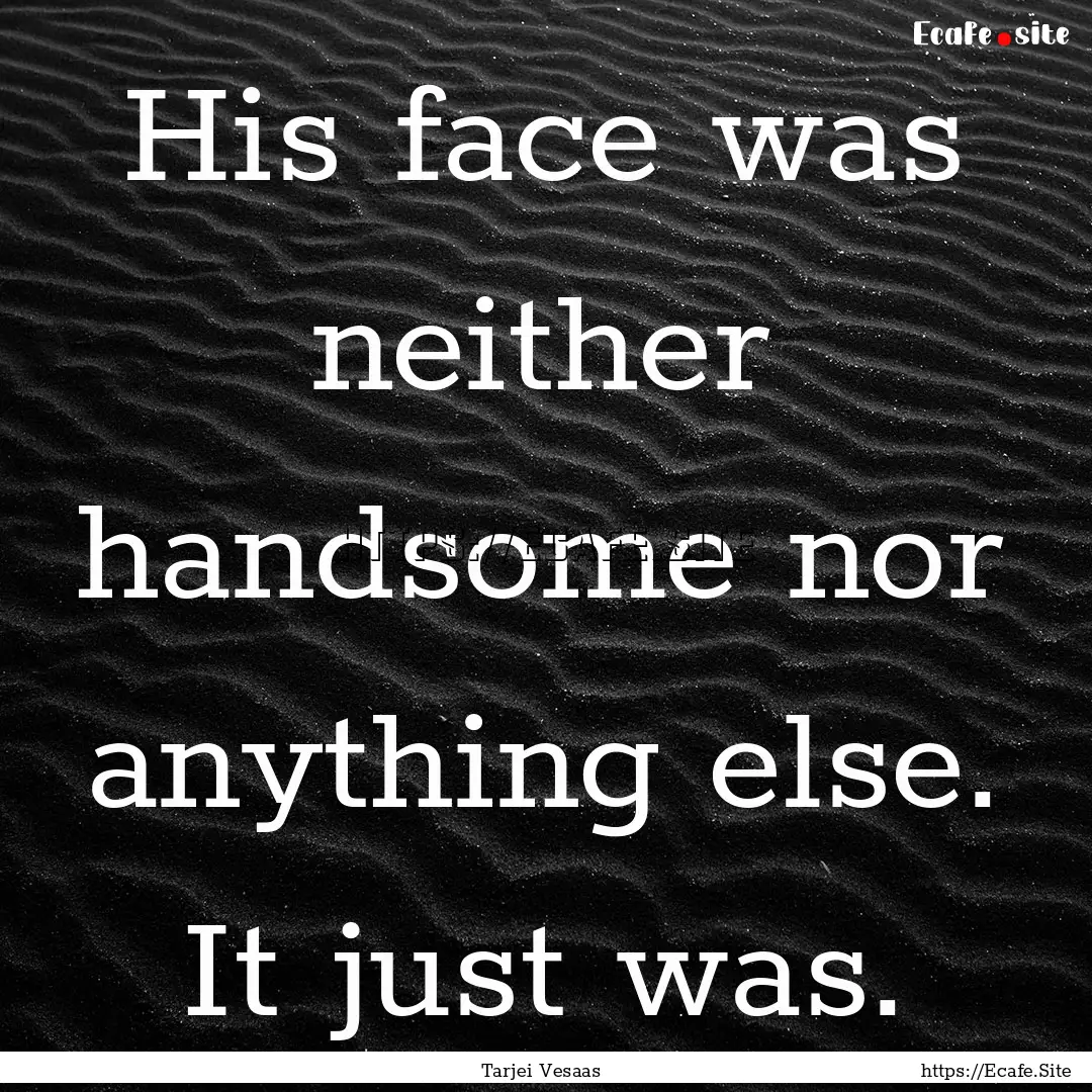 His face was neither handsome nor anything.... : Quote by Tarjei Vesaas