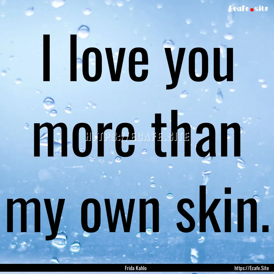 I love you more than my own skin. : Quote by Frida Kahlo