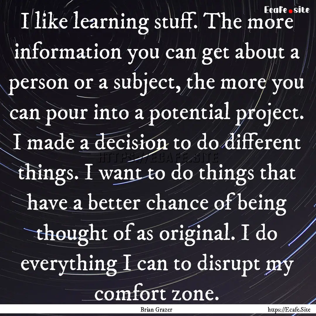 I like learning stuff. The more information.... : Quote by Brian Grazer