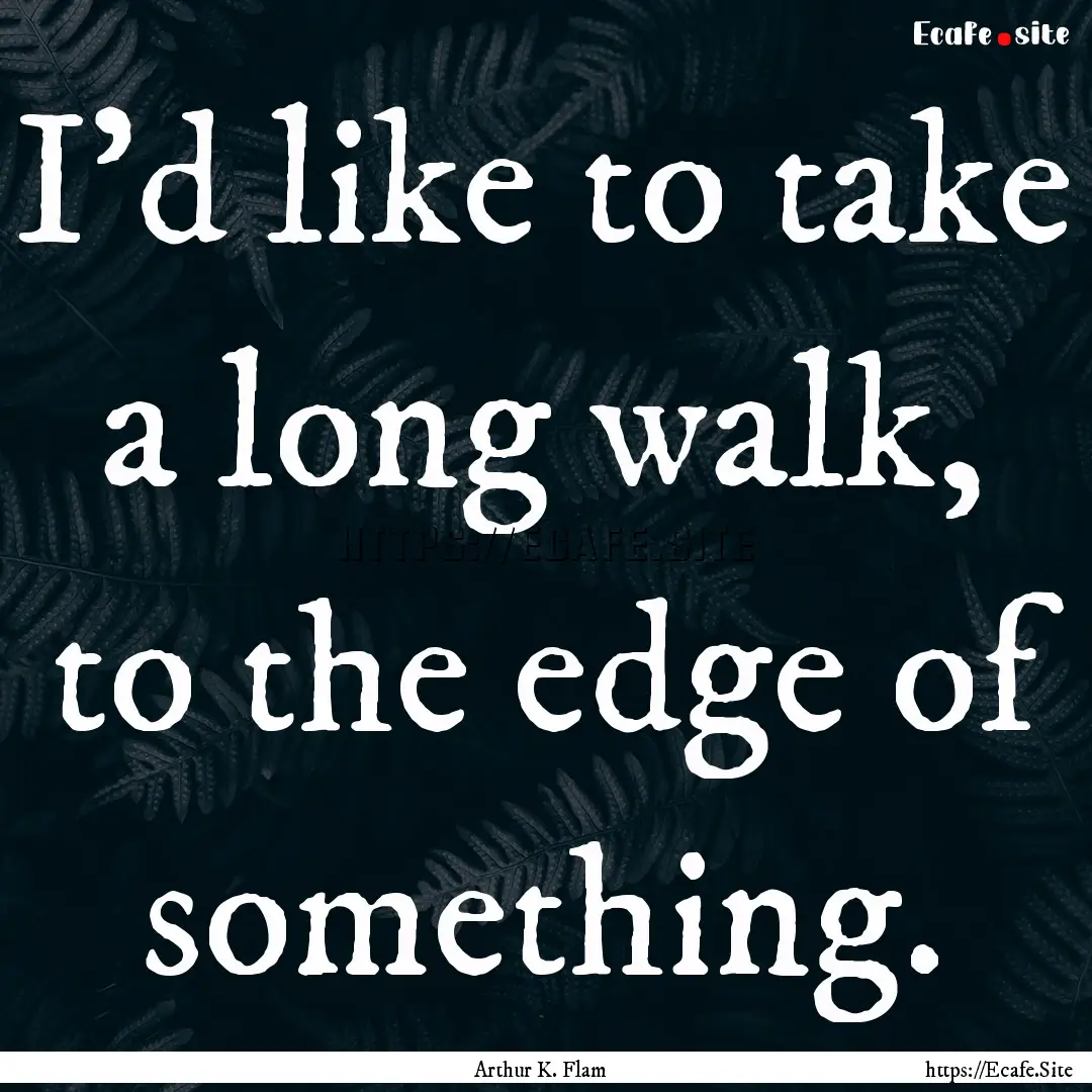 I'd like to take a long walk, to the edge.... : Quote by Arthur K. Flam