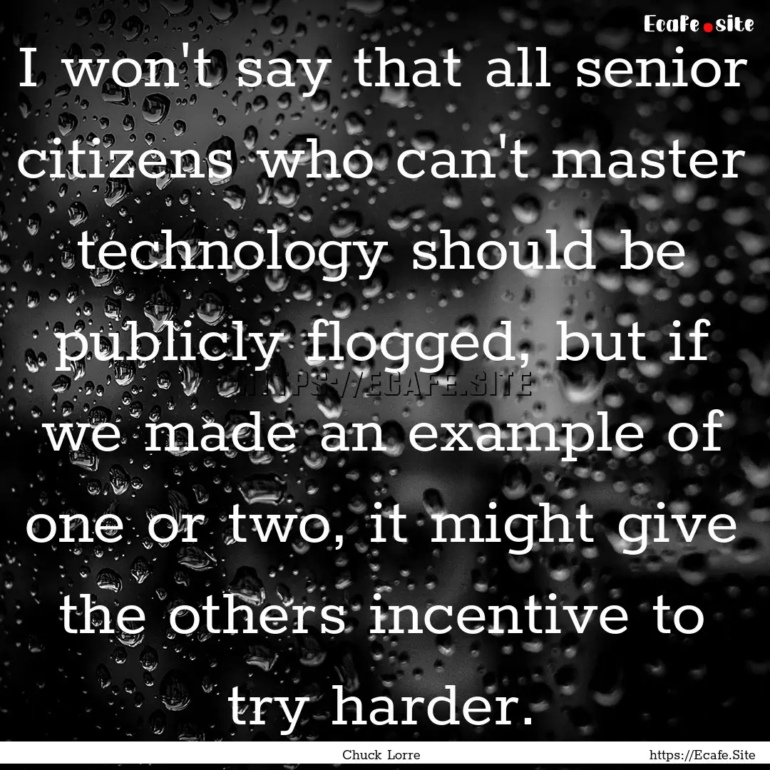 I won't say that all senior citizens who.... : Quote by Chuck Lorre