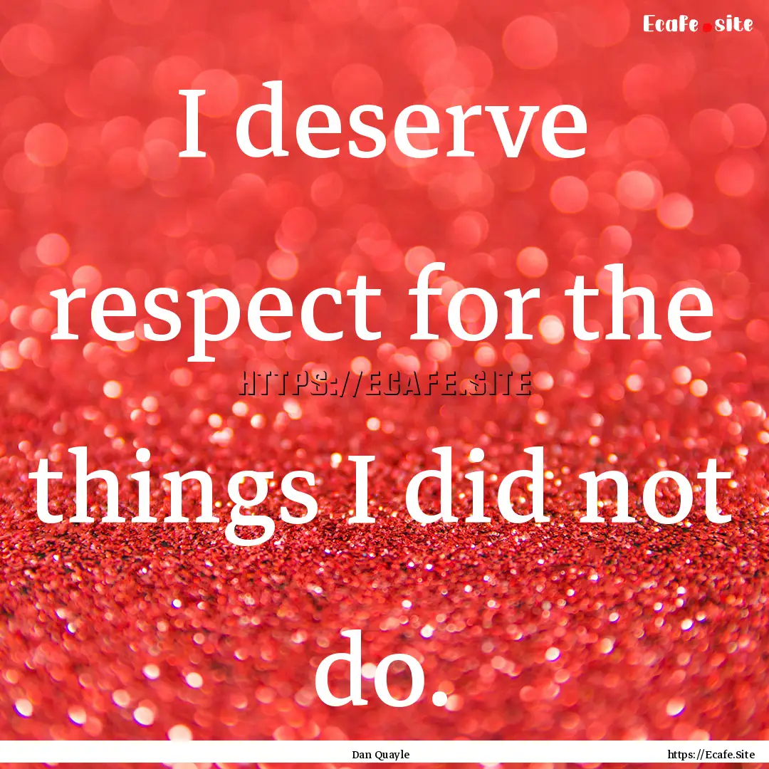 I deserve respect for the things I did not.... : Quote by Dan Quayle