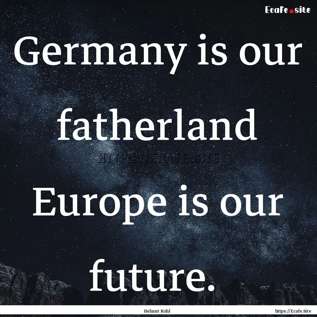 Germany is our fatherland Europe is our future. .... : Quote by Helmut Kohl