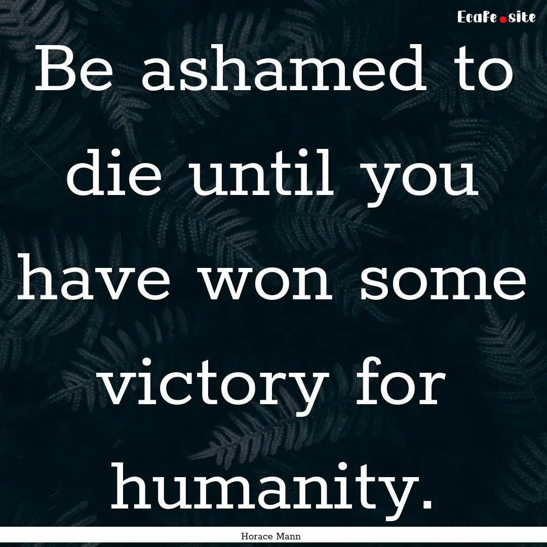 Be ashamed to die until you have won some.... : Quote by Horace Mann