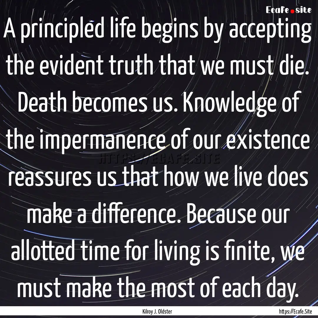 A principled life begins by accepting the.... : Quote by Kilroy J. Oldster