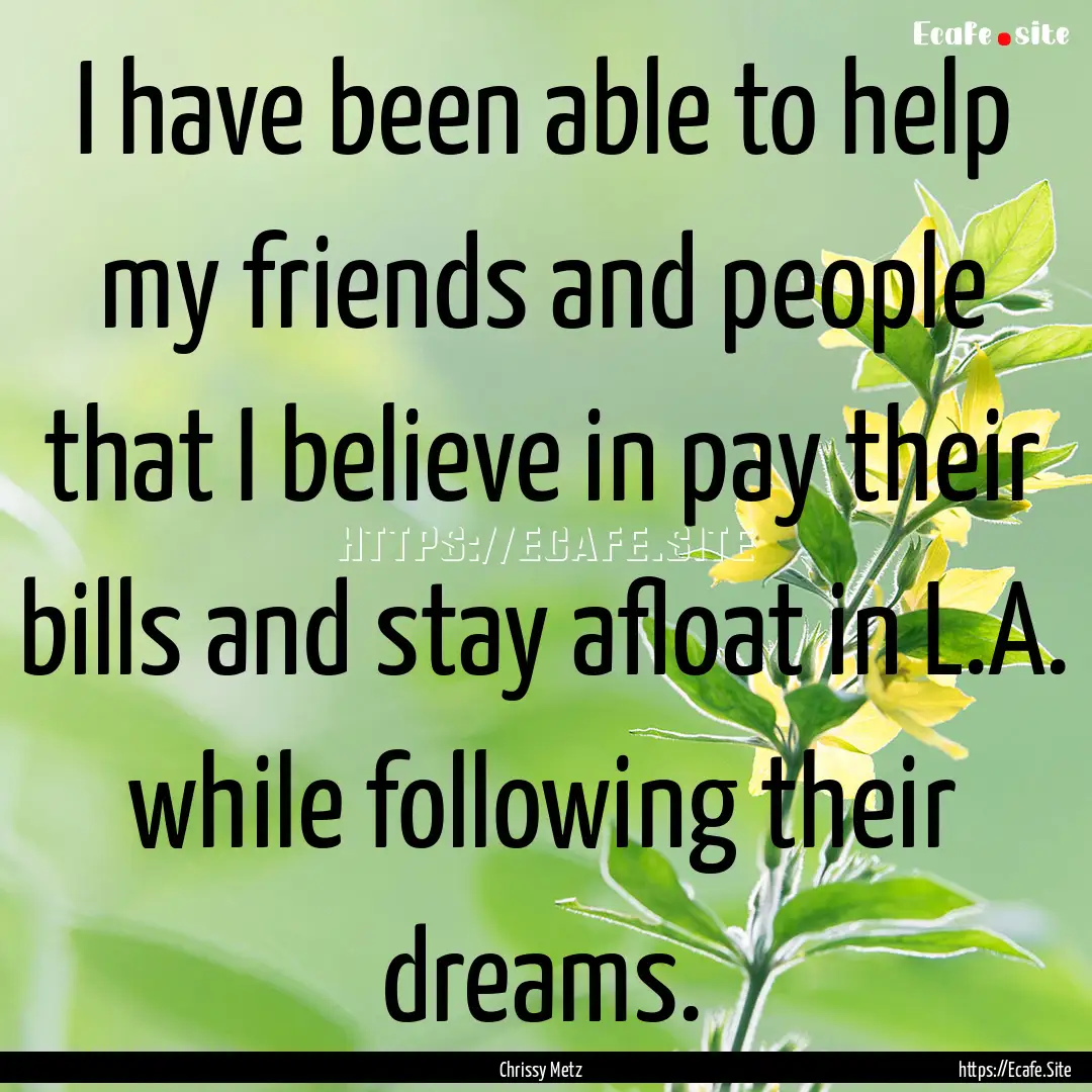 I have been able to help my friends and people.... : Quote by Chrissy Metz