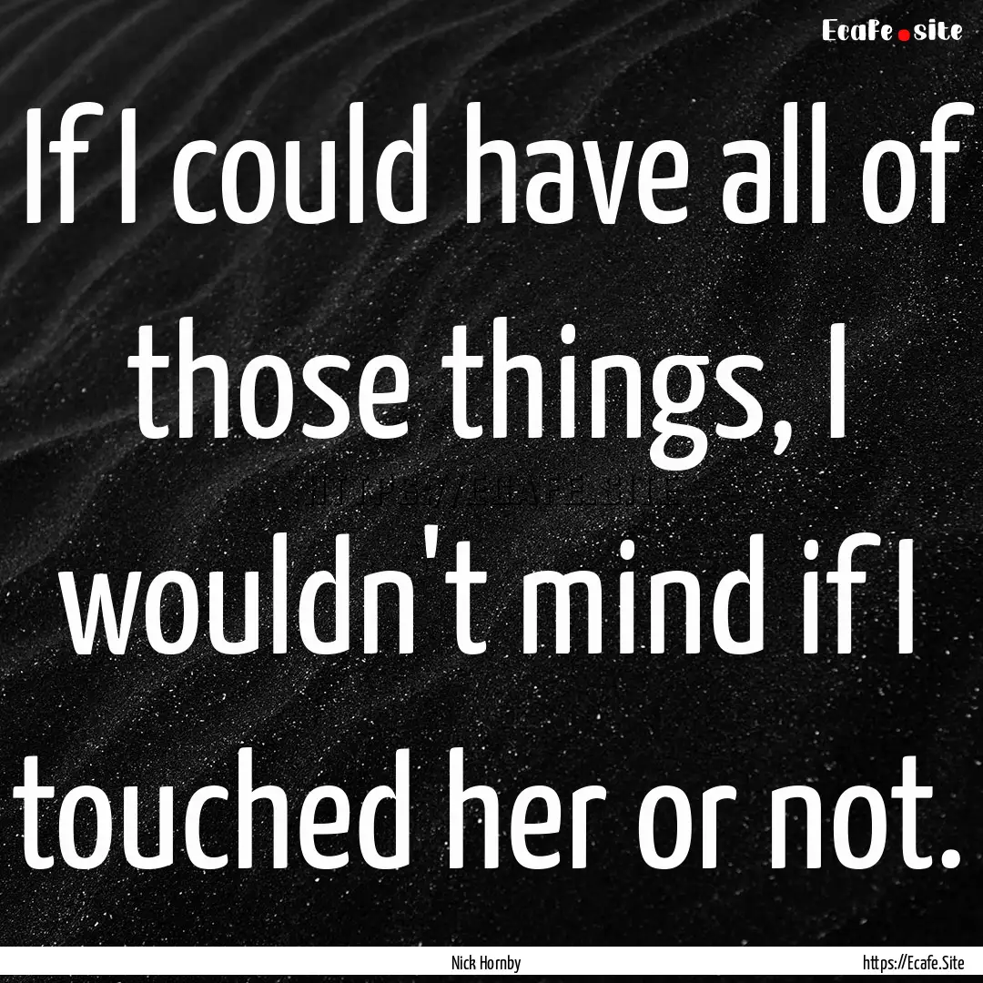 If I could have all of those things, I wouldn't.... : Quote by Nick Hornby