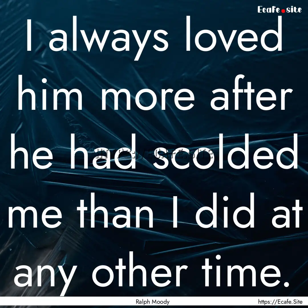 I always loved him more after he had scolded.... : Quote by Ralph Moody