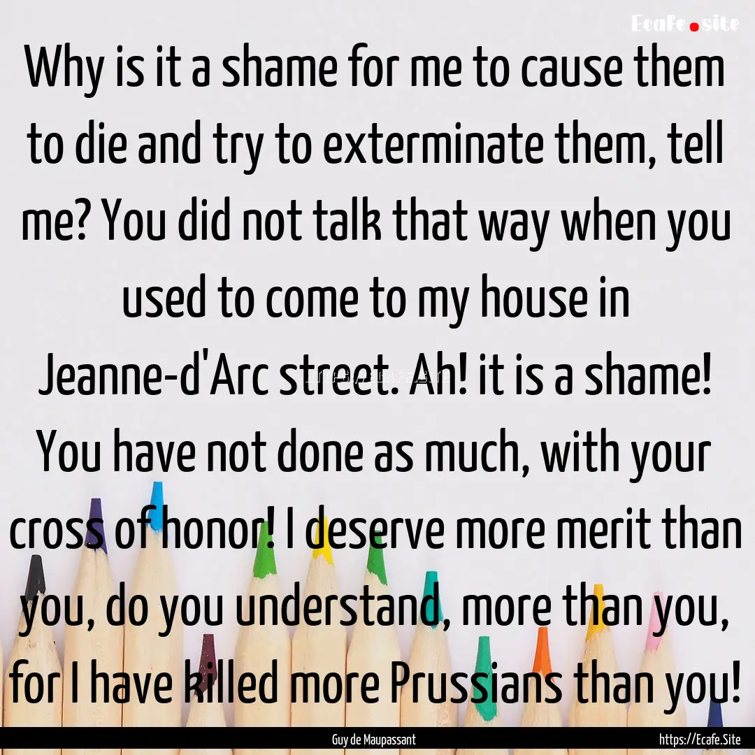 Why is it a shame for me to cause them to.... : Quote by Guy de Maupassant