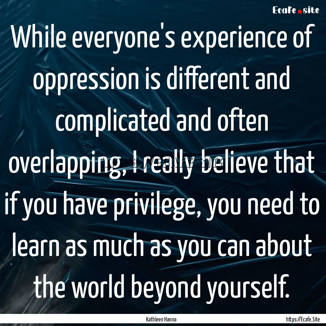 While everyone's experience of oppression.... : Quote by Kathleen Hanna