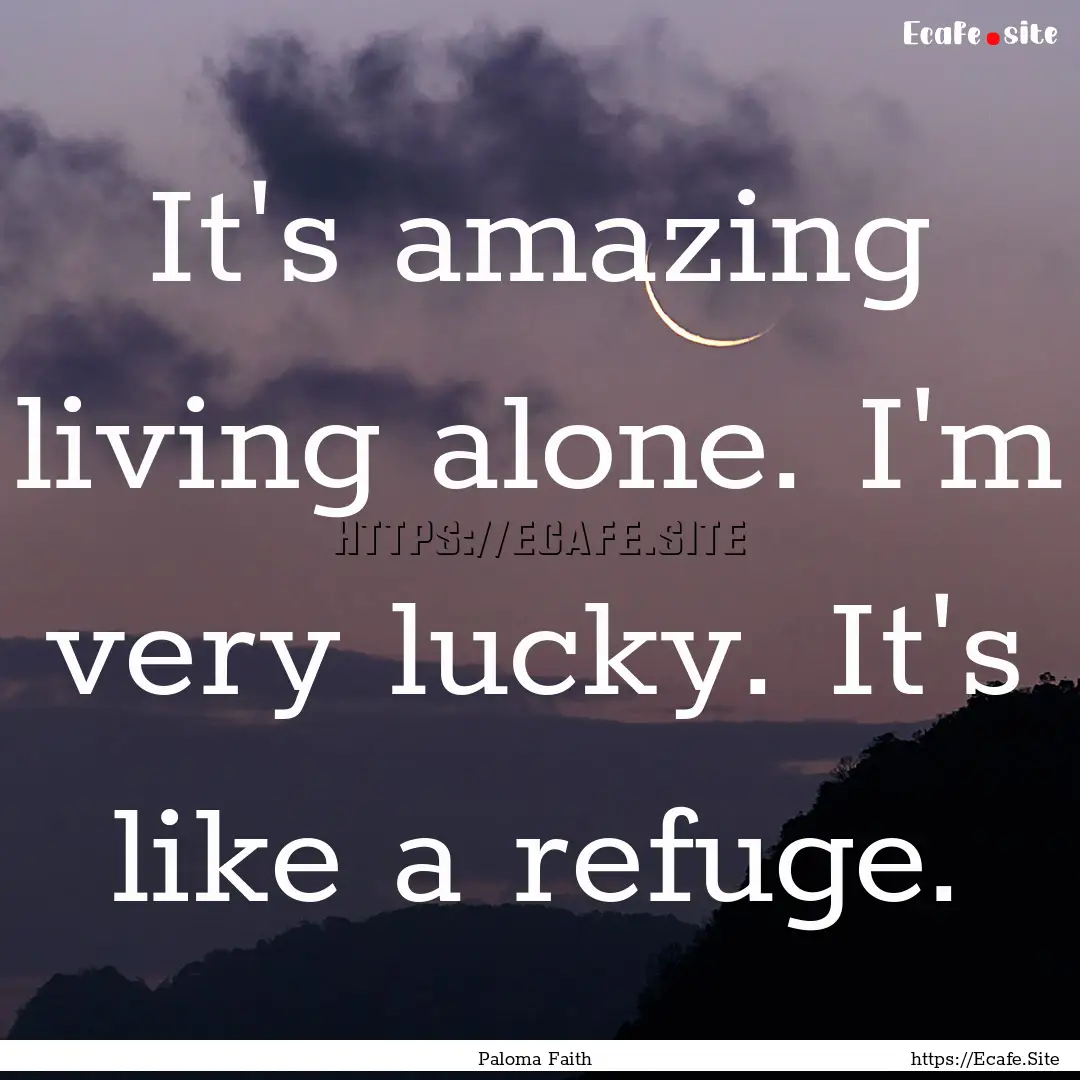 It's amazing living alone. I'm very lucky..... : Quote by Paloma Faith