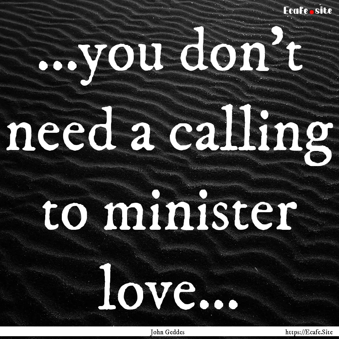 ...you don't need a calling to minister love....... : Quote by John Geddes