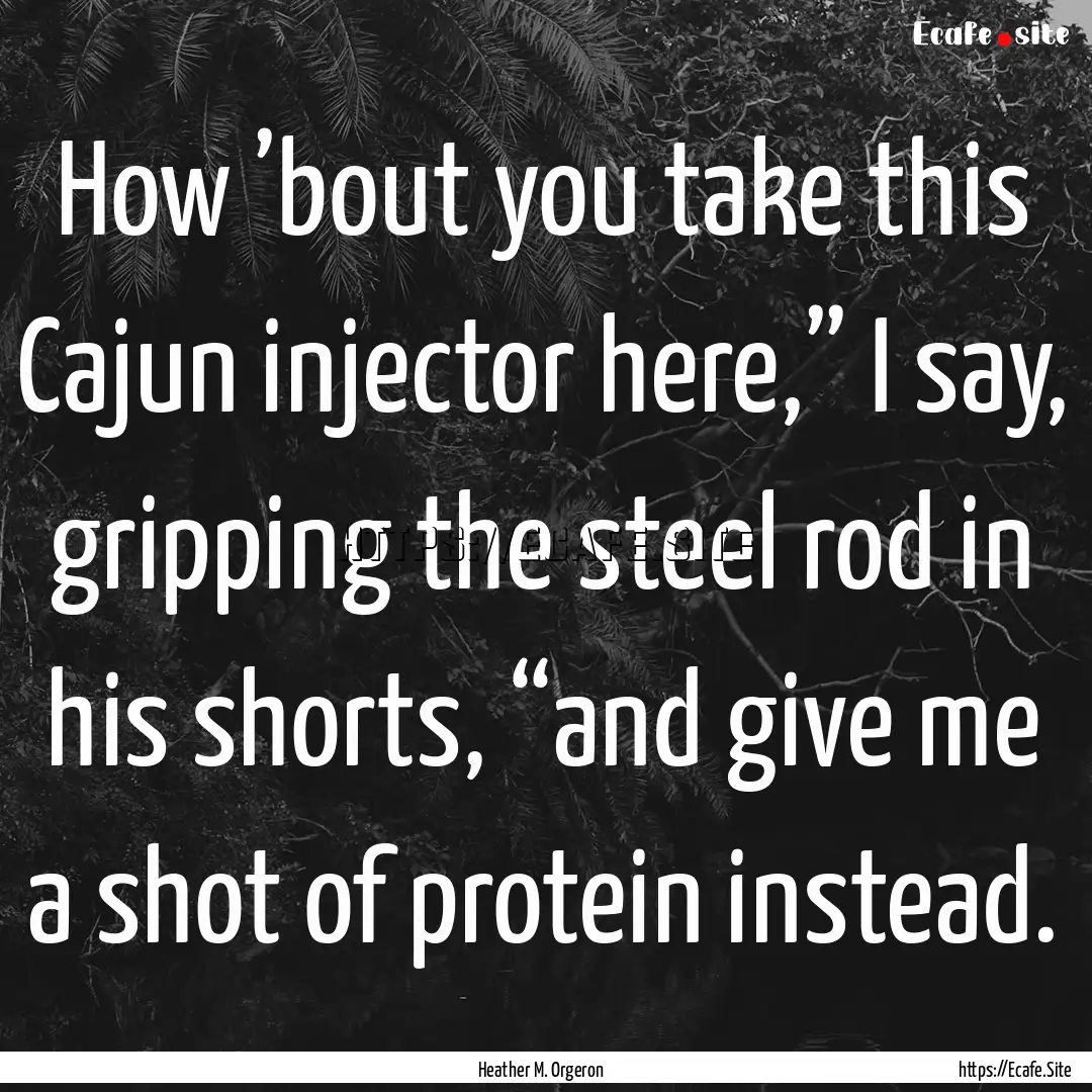 How ’bout you take this Cajun injector.... : Quote by Heather M. Orgeron