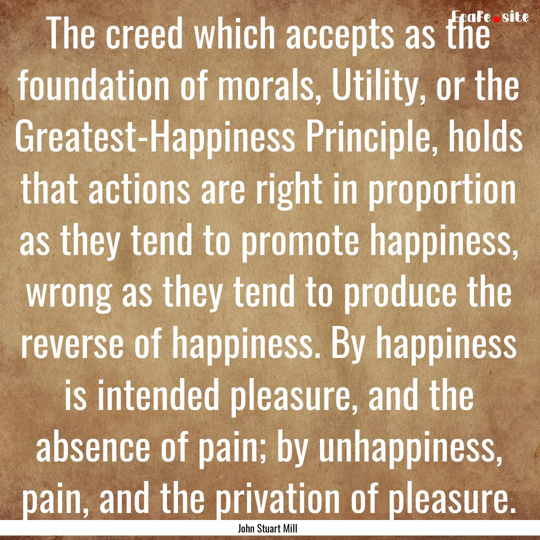 The creed which accepts as the foundation.... : Quote by John Stuart Mill