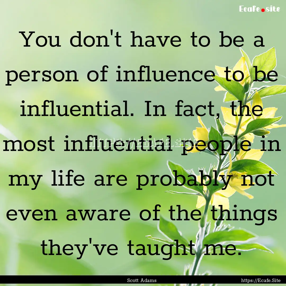 You don't have to be a person of influence.... : Quote by Scott Adams