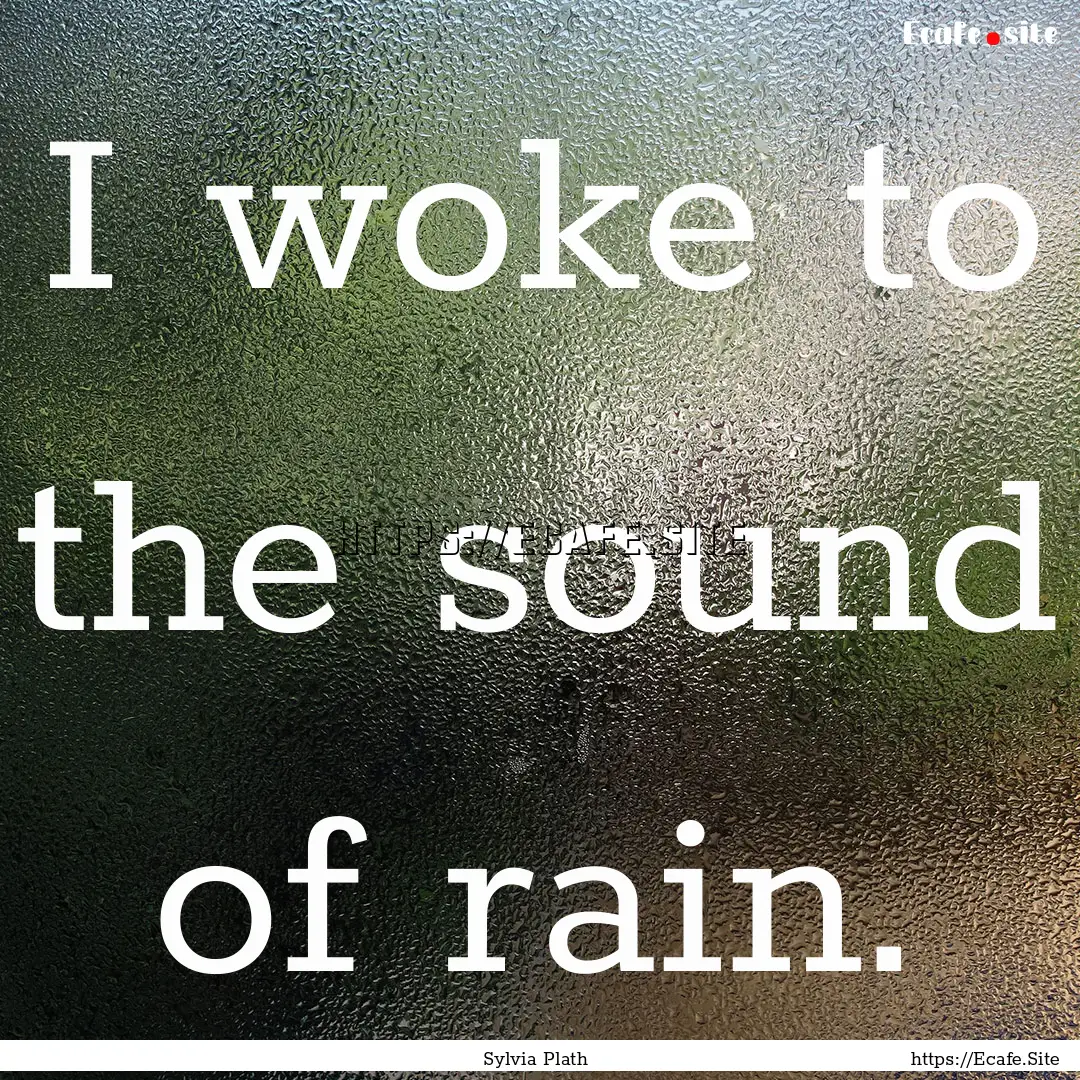 I woke to the sound of rain. : Quote by Sylvia Plath