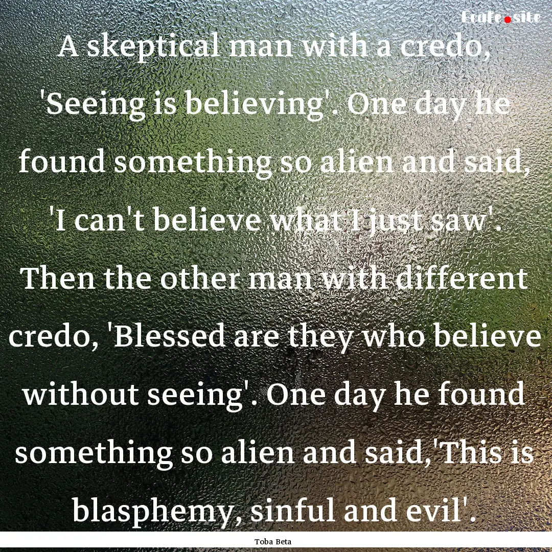 A skeptical man with a credo, 'Seeing is.... : Quote by Toba Beta