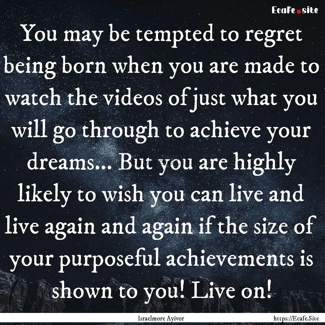 You may be tempted to regret being born when.... : Quote by Israelmore Ayivor