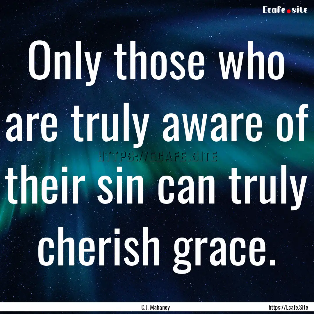 Only those who are truly aware of their sin.... : Quote by C.J. Mahaney