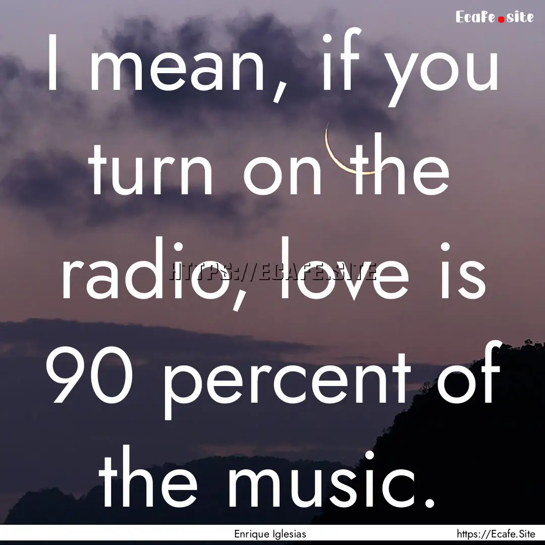 I mean, if you turn on the radio, love is.... : Quote by Enrique Iglesias