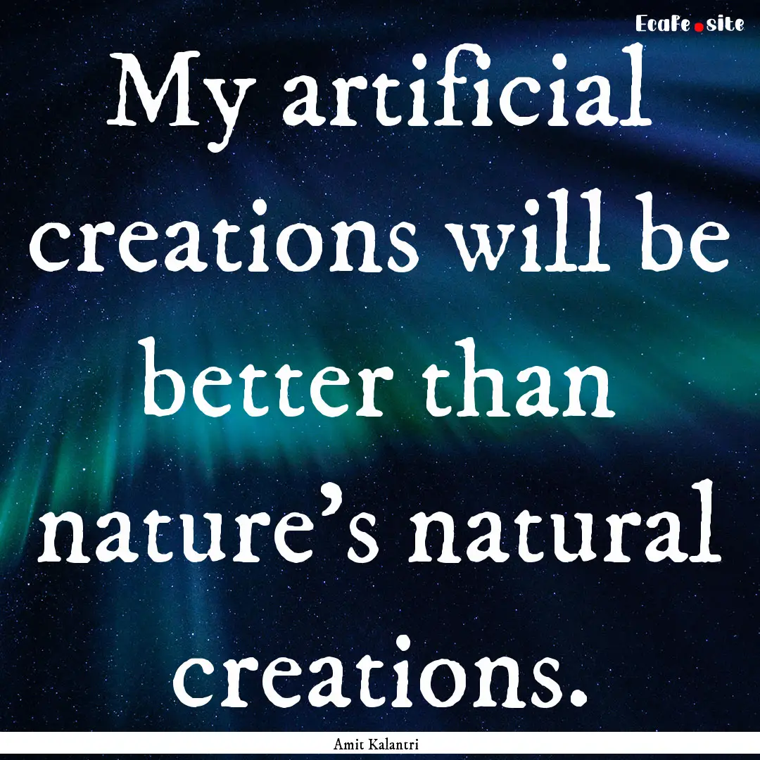 My artificial creations will be better than.... : Quote by Amit Kalantri