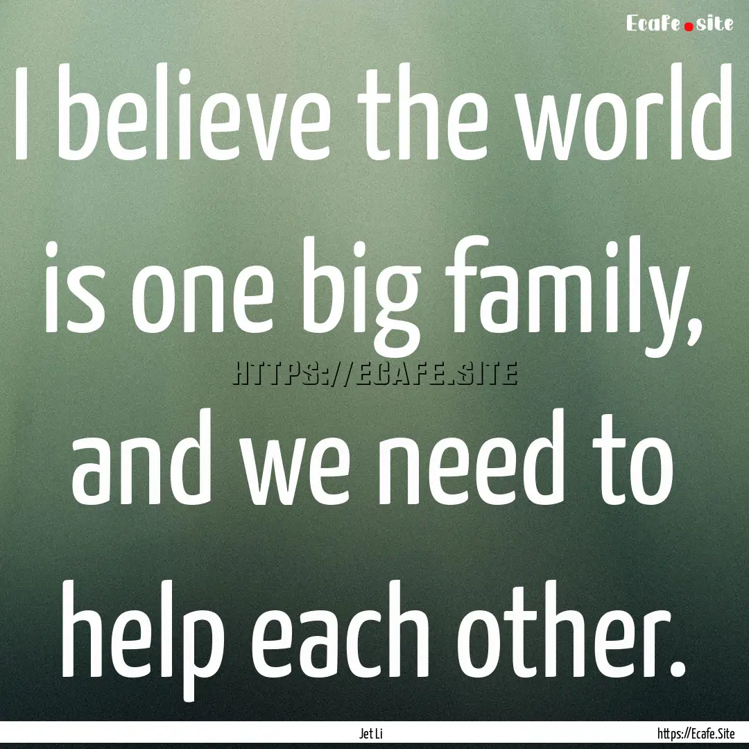 I believe the world is one big family, and.... : Quote by Jet Li