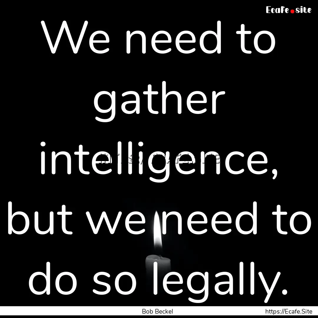 We need to gather intelligence, but we need.... : Quote by Bob Beckel