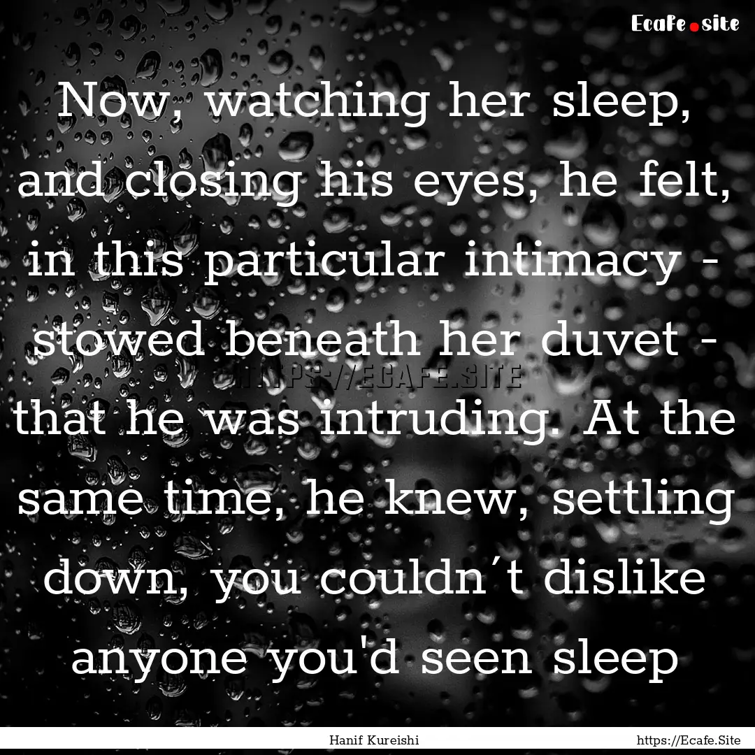 Now, watching her sleep, and closing his.... : Quote by Hanif Kureishi