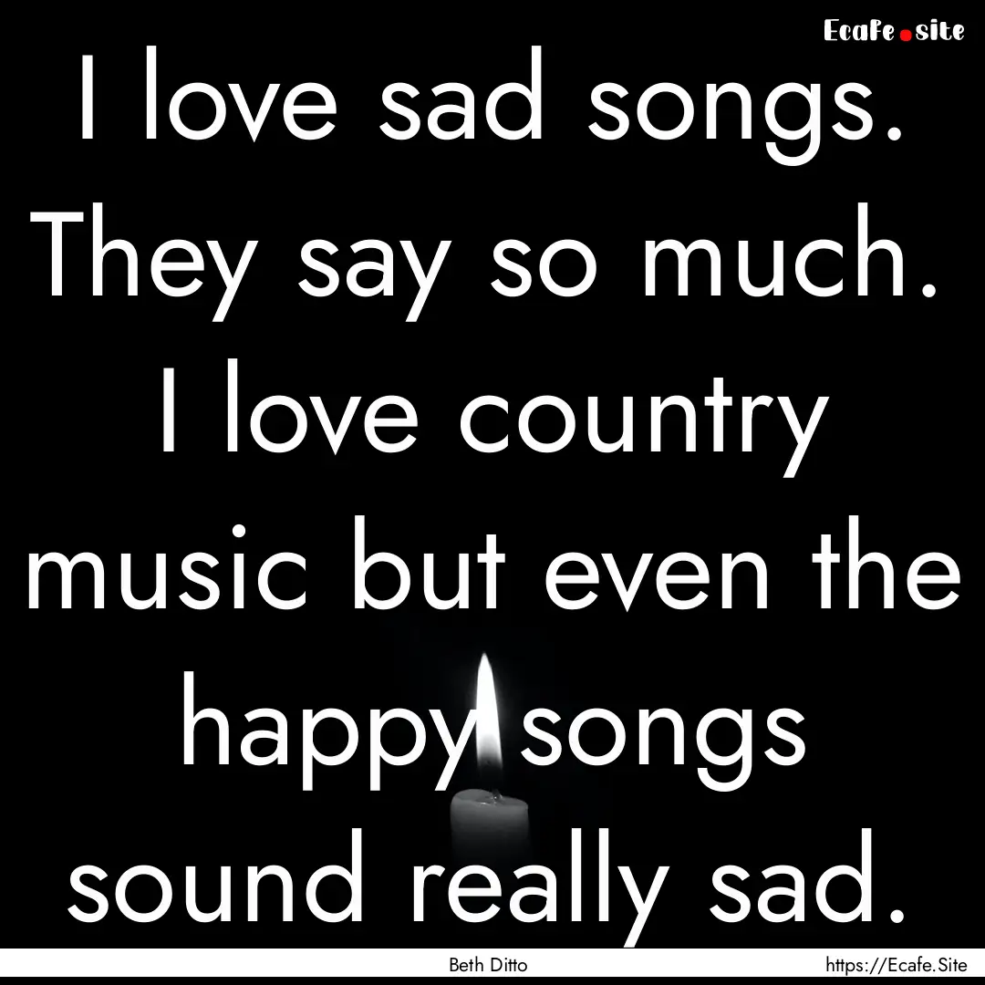 I love sad songs. They say so much. I love.... : Quote by Beth Ditto