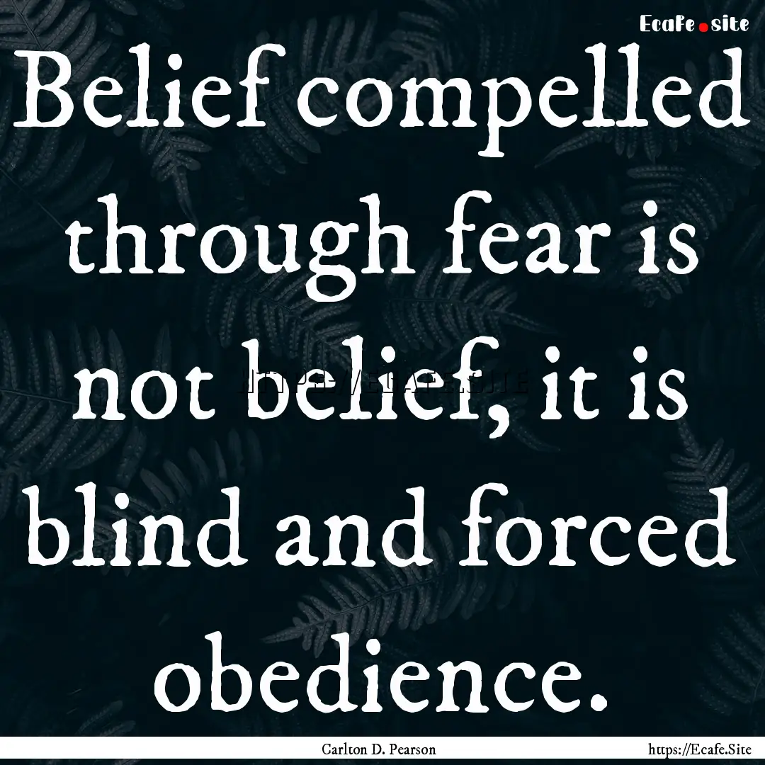 Belief compelled through fear is not belief,.... : Quote by Carlton D. Pearson