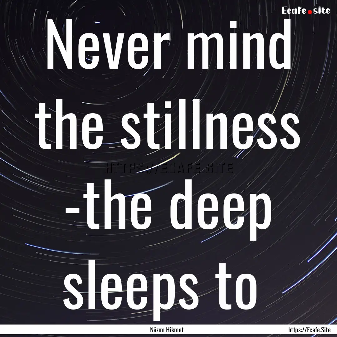 Never mind the stillness -the deep sleeps.... : Quote by Nâzım Hikmet