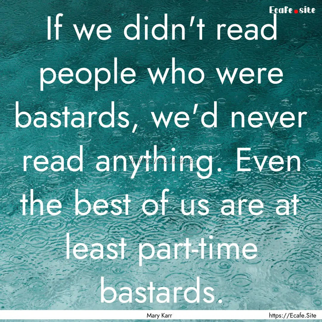 If we didn't read people who were bastards,.... : Quote by Mary Karr