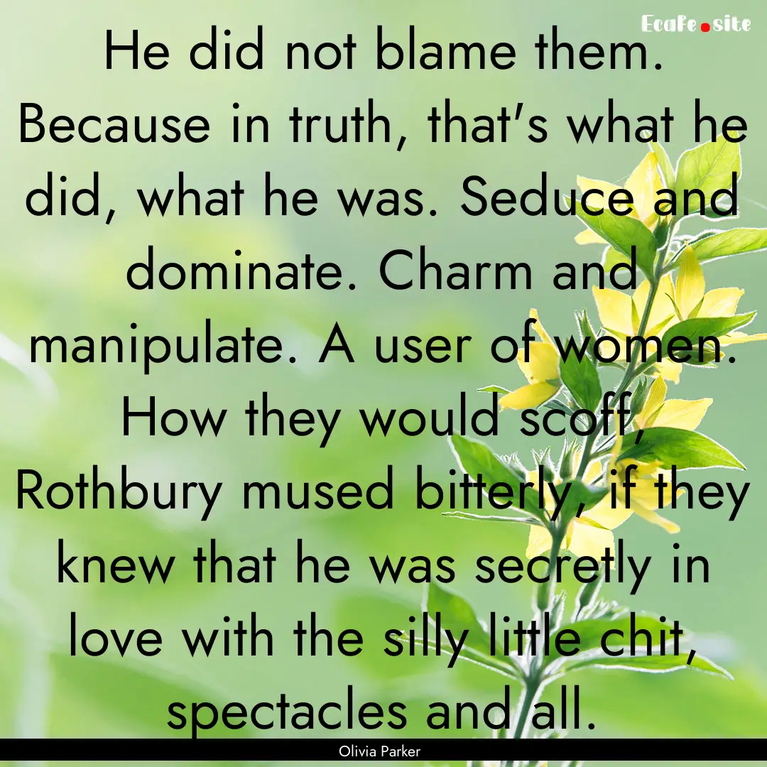 He did not blame them. Because in truth,.... : Quote by Olivia Parker