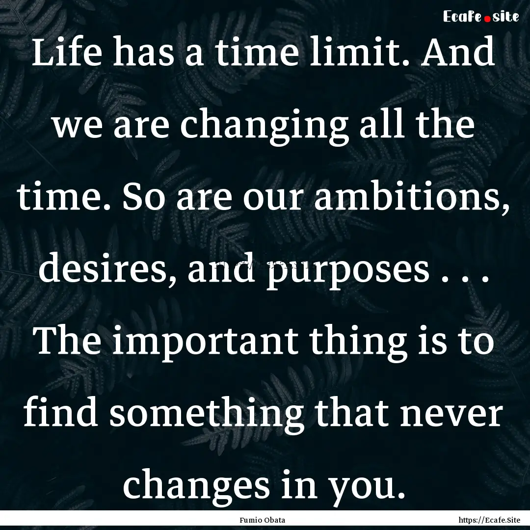 Life has a time limit. And we are changing.... : Quote by Fumio Obata