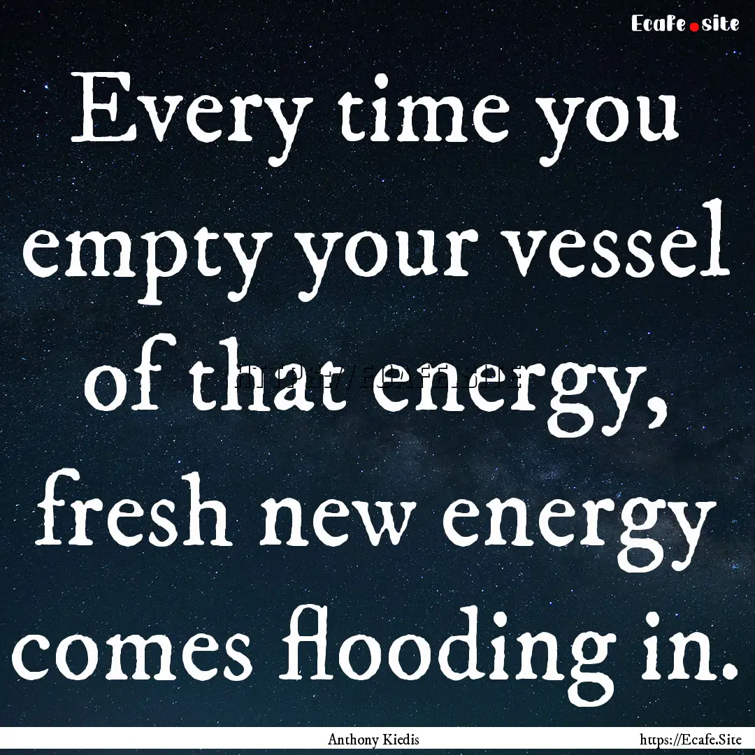 Every time you empty your vessel of that.... : Quote by Anthony Kiedis