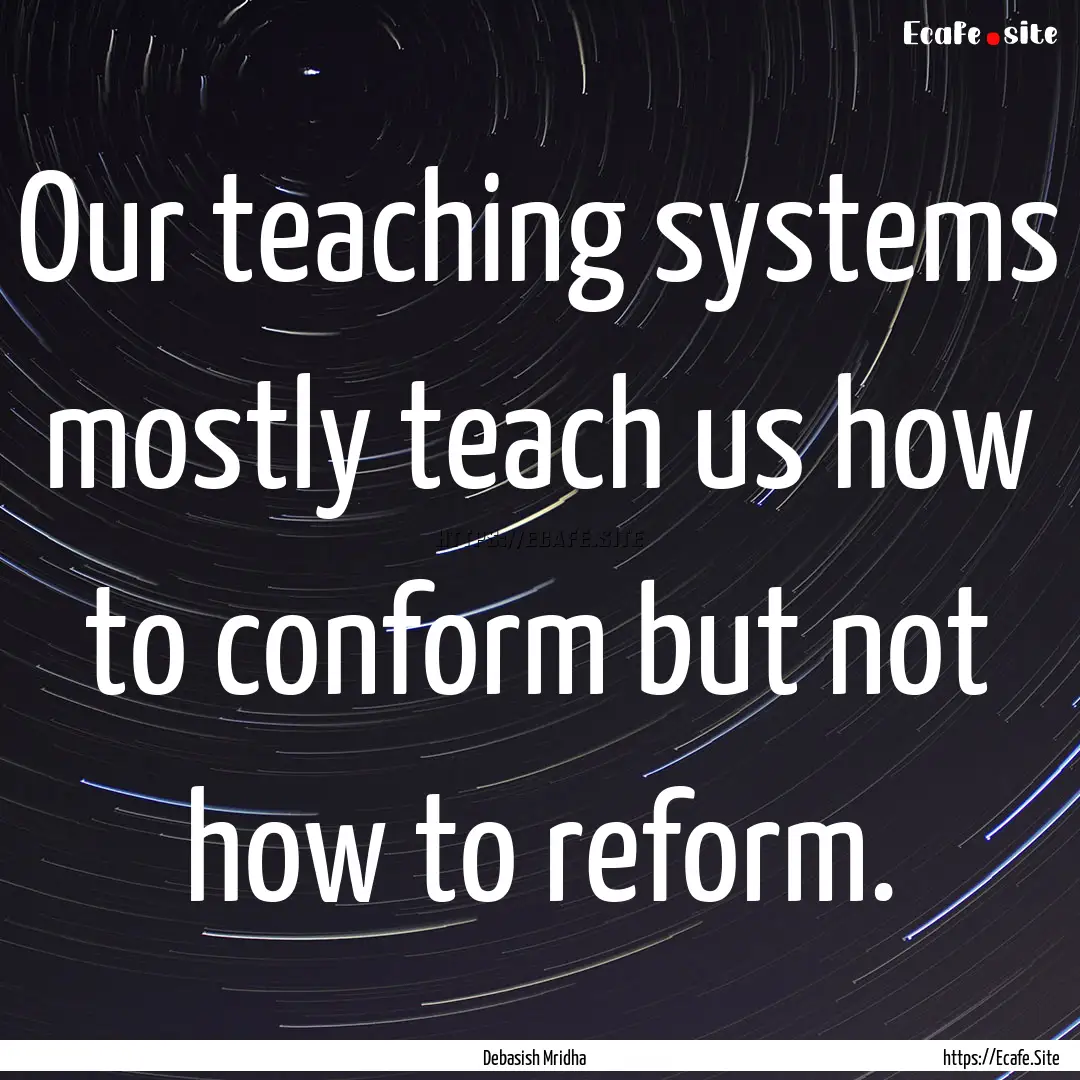 Our teaching systems mostly teach us how.... : Quote by Debasish Mridha