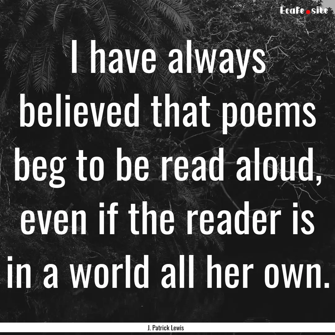 I have always believed that poems beg to.... : Quote by J. Patrick Lewis