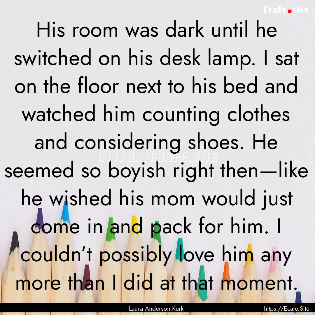 His room was dark until he switched on his.... : Quote by Laura Anderson Kurk