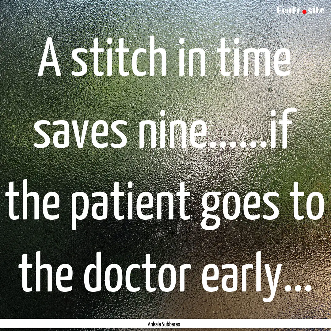 A stitch in time saves nine......if the patient.... : Quote by Ankala Subbarao