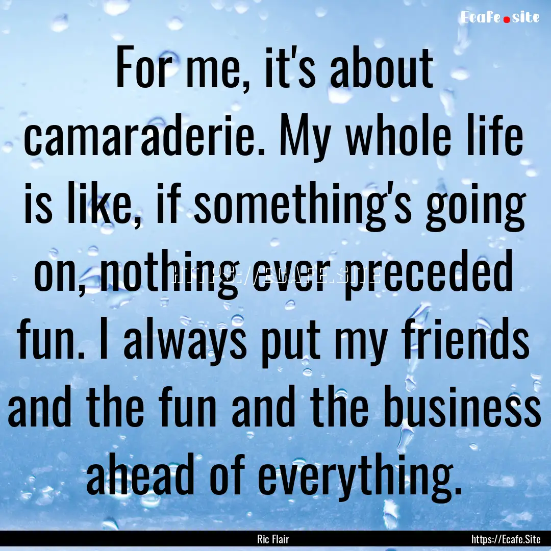 For me, it's about camaraderie. My whole.... : Quote by Ric Flair