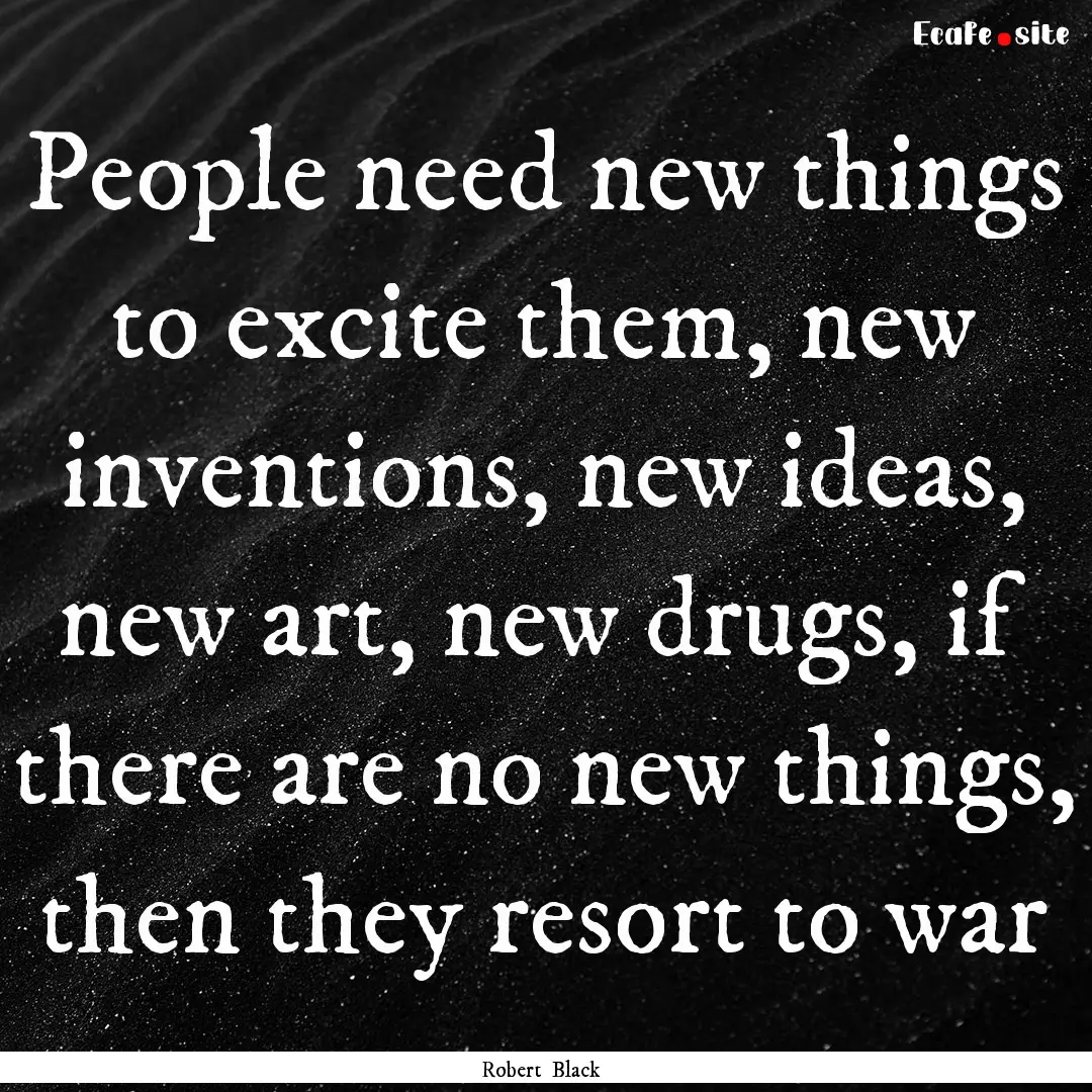 People need new things to excite them, new.... : Quote by Robert Black