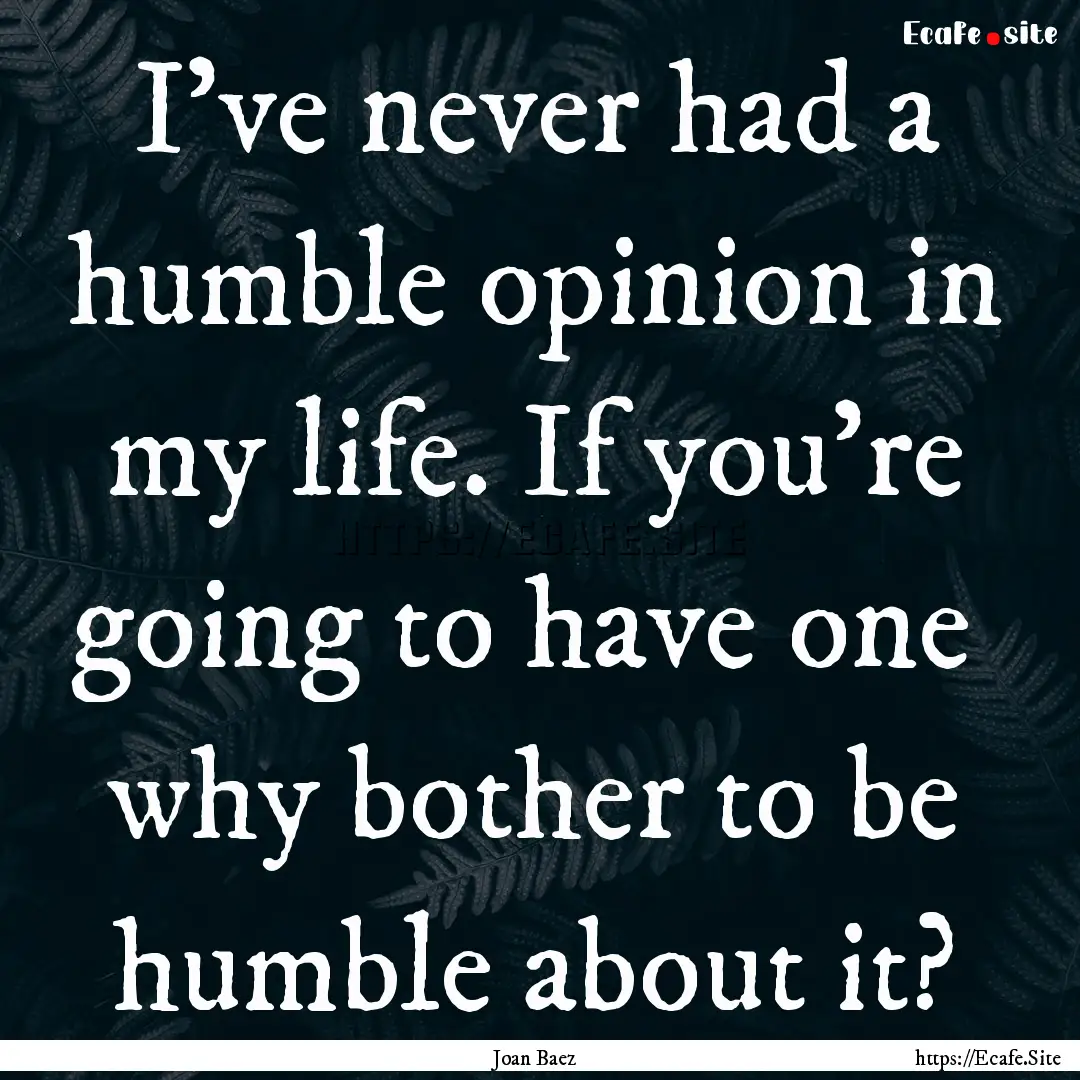 I've never had a humble opinion in my life..... : Quote by Joan Baez