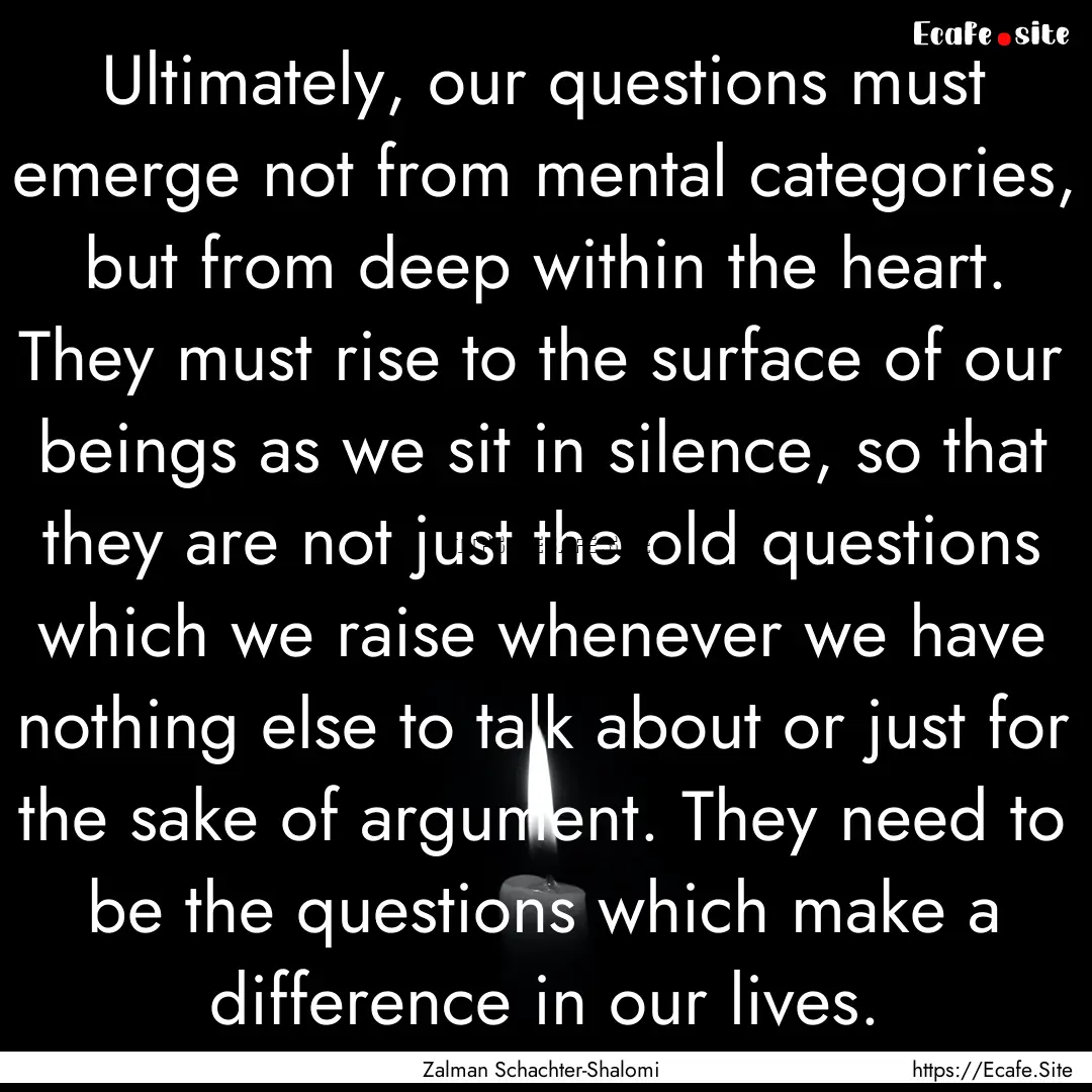 Ultimately, our questions must emerge not.... : Quote by Zalman Schachter-Shalomi