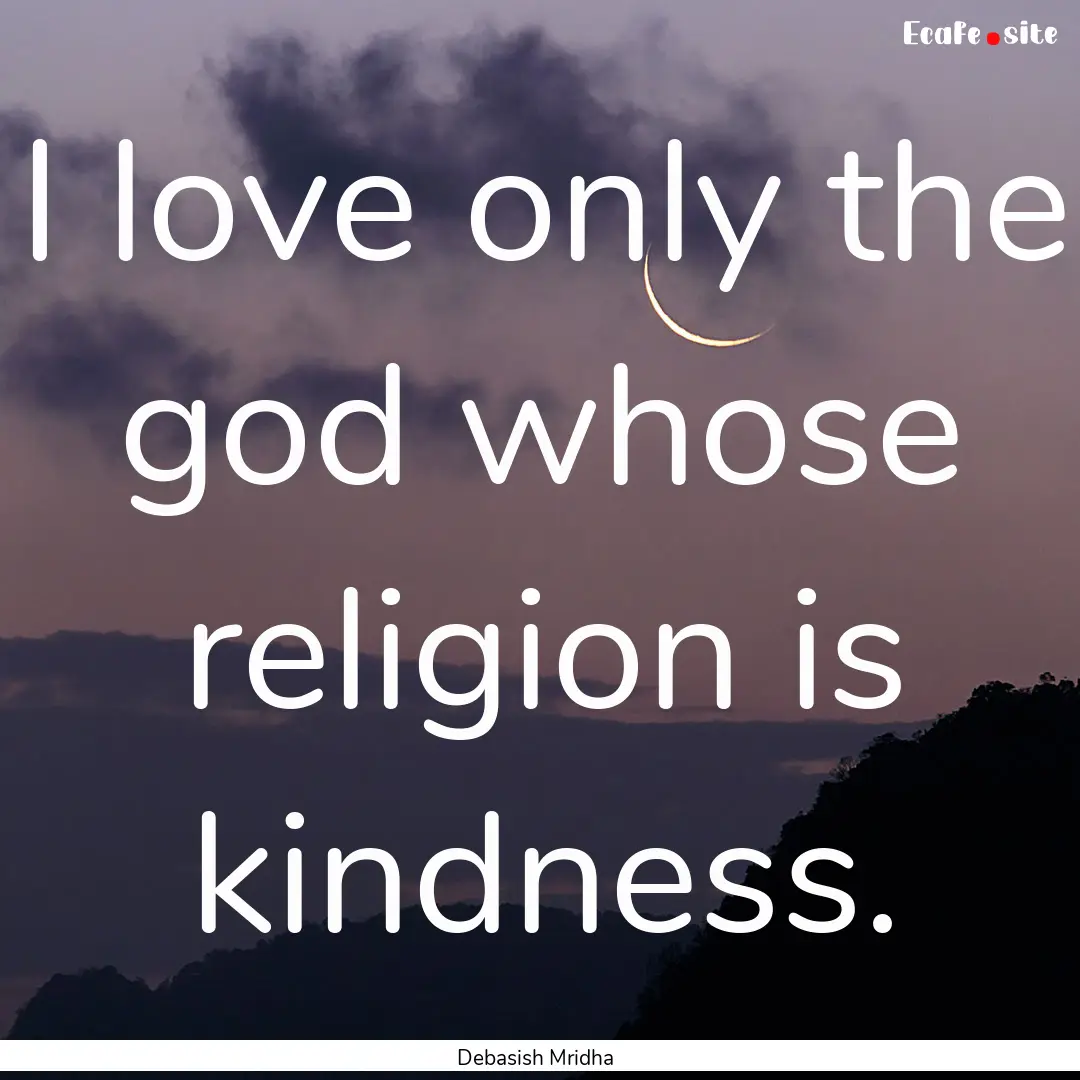 I love only the god whose religion is kindness..... : Quote by Debasish Mridha