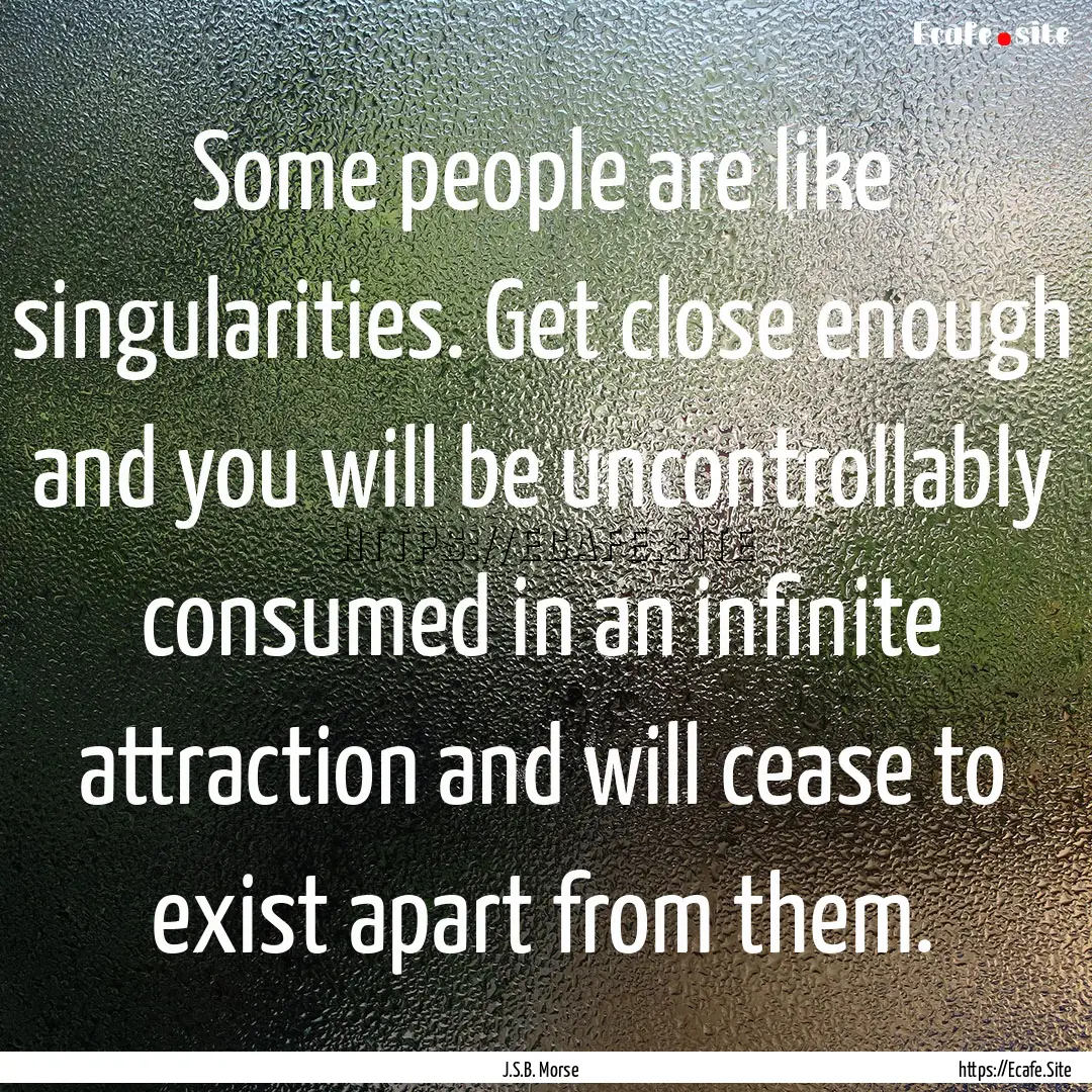 Some people are like singularities. Get close.... : Quote by J.S.B. Morse