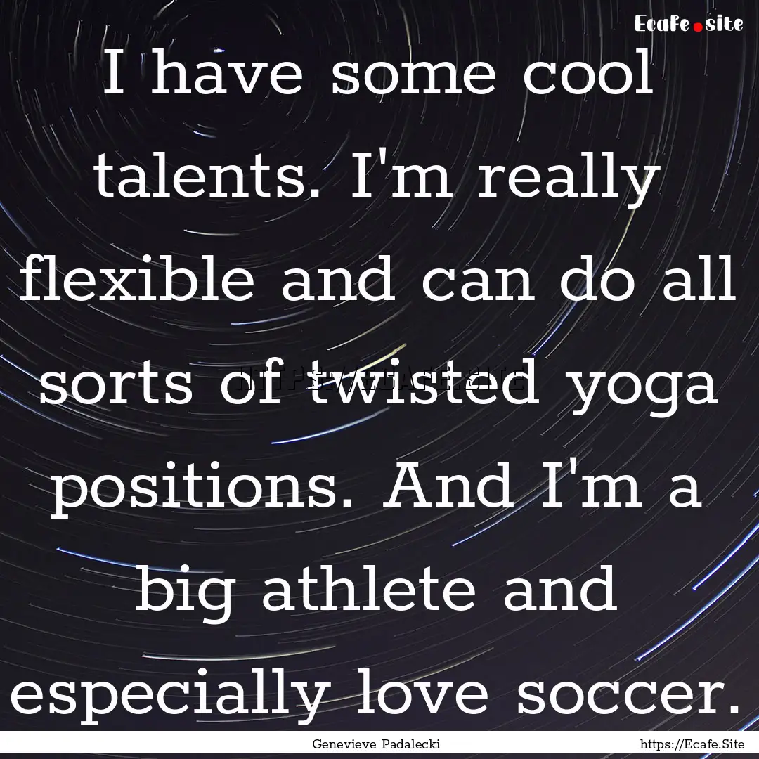 I have some cool talents. I'm really flexible.... : Quote by Genevieve Padalecki