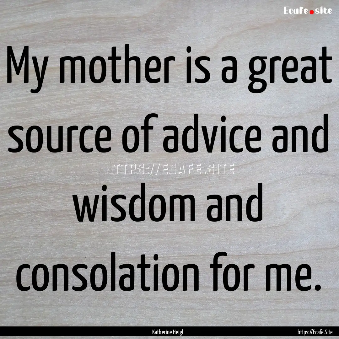 My mother is a great source of advice and.... : Quote by Katherine Heigl