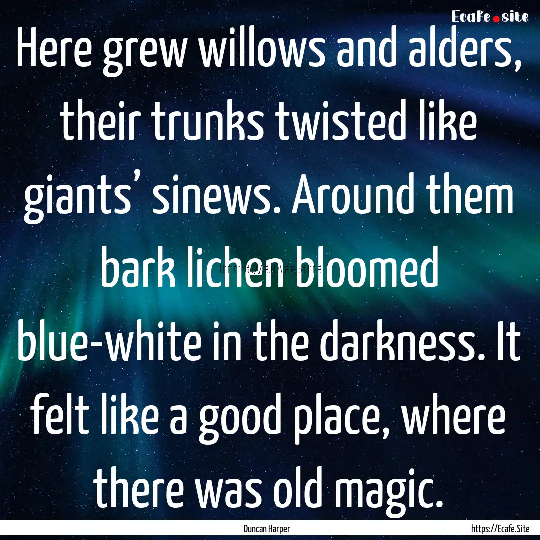 Here grew willows and alders, their trunks.... : Quote by Duncan Harper