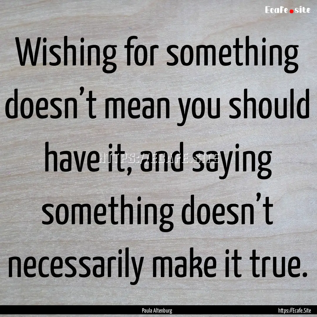 Wishing for something doesn’t mean you.... : Quote by Paula Altenburg