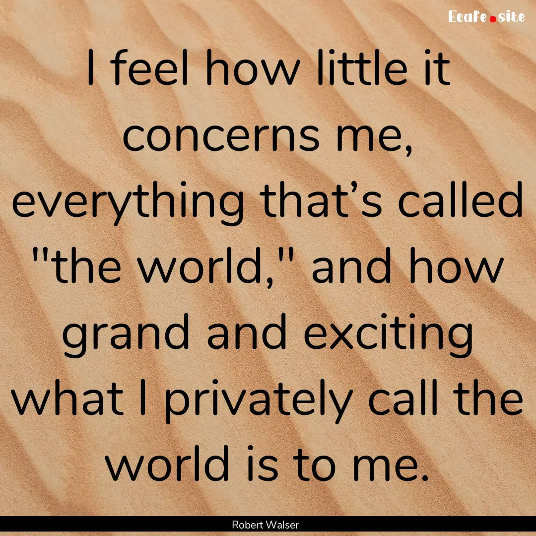 I feel how little it concerns me, everything.... : Quote by Robert Walser